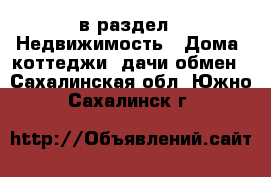  в раздел : Недвижимость » Дома, коттеджи, дачи обмен . Сахалинская обл.,Южно-Сахалинск г.